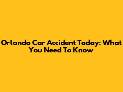 Orlando Car Accident Today: What You Need To Know