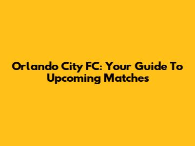 Orlando City FC: Your Guide To Upcoming Matches