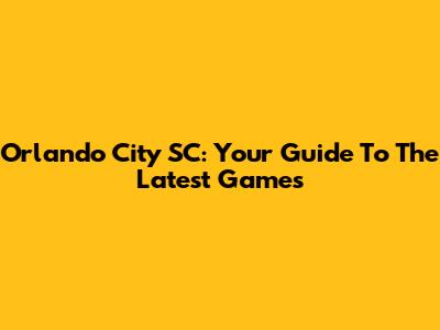 Orlando City SC: Your Guide To The Latest Games