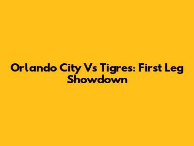Orlando City Vs Tigres: First Leg Showdown