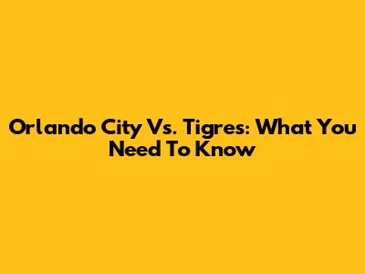 Orlando City Vs. Tigres: What You Need To Know