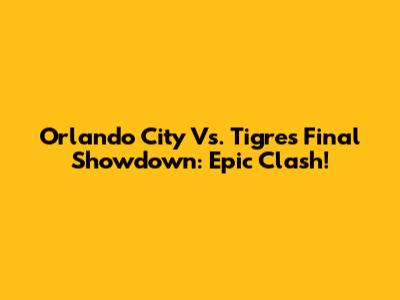 Orlando City Vs. Tigres Final Showdown: Epic Clash!
