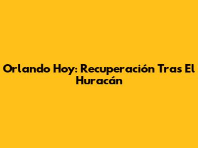 Orlando Hoy: Recuperación Tras El Huracán