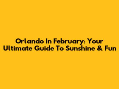 Orlando In February: Your Ultimate Guide To Sunshine & Fun