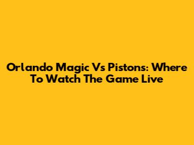 Orlando Magic Vs Pistons: Where To Watch The Game Live