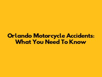 Orlando Motorcycle Accidents: What You Need To Know