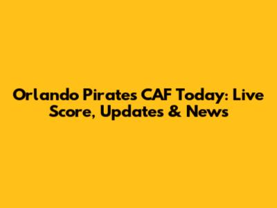 Orlando Pirates CAF Today: Live Score, Updates & News