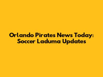 Orlando Pirates News Today: Soccer Laduma Updates