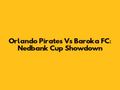 Orlando Pirates Vs Baroka FC: Nedbank Cup Showdown