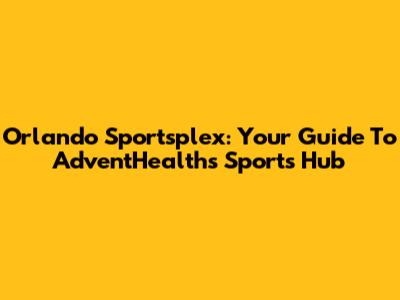 Orlando Sportsplex: Your Guide To AdventHealth's Sports Hub