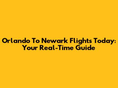 Orlando To Newark Flights Today: Your Real-Time Guide