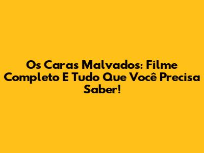 Os Caras Malvados: Filme Completo E Tudo Que Você Precisa Saber!