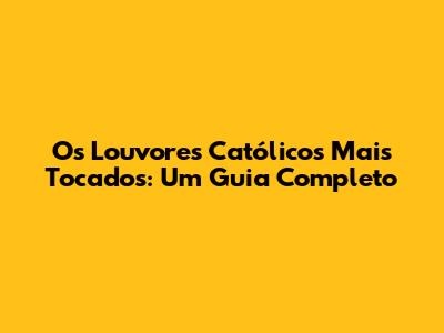 Os Louvores Católicos Mais Tocados: Um Guia Completo