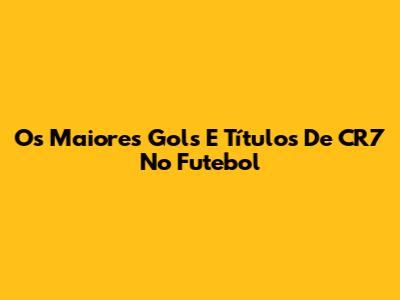 Os Maiores Gols E Títulos De CR7 No Futebol