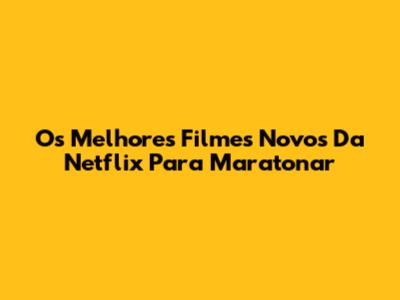 Os Melhores Filmes Novos Da Netflix Para Maratonar