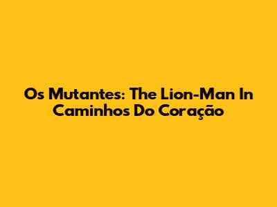 Os Mutantes: The Lion-Man In Caminhos Do Coração