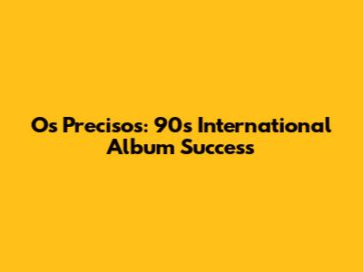 Os Precisos: 90s International Album Success
