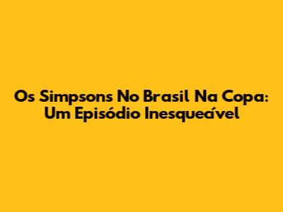 Os Simpsons No Brasil Na Copa: Um Episódio Inesquecível