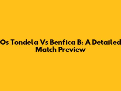 Os Tondela Vs Benfica B: A Detailed Match Preview