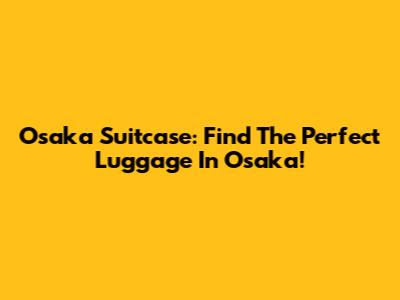 Osaka Suitcase: Find The Perfect Luggage In Osaka!
