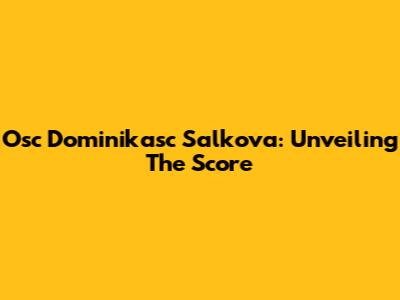 Osc Dominikasc Salkova: Unveiling The Score