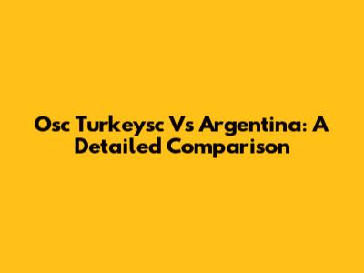 Osc Turkeysc Vs Argentina: A Detailed Comparison