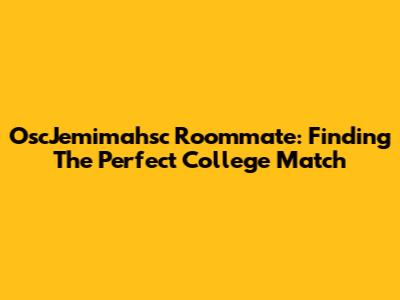OscJemimahsc Roommate: Finding The Perfect College Match