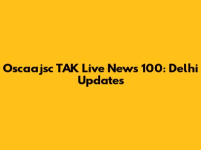 Oscaajsc TAK Live News 100: Delhi Updates