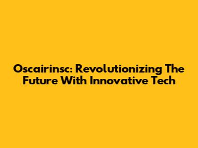 Oscairinsc: Revolutionizing The Future With Innovative Tech