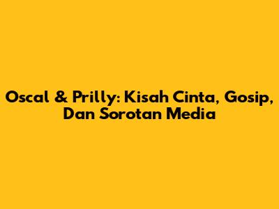 Oscal & Prilly: Kisah Cinta, Gosip, Dan Sorotan Media
