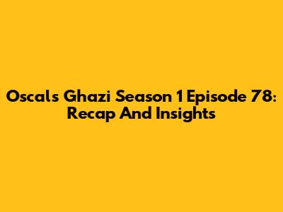 Oscals Ghazi Season 1 Episode 78: Recap And Insights