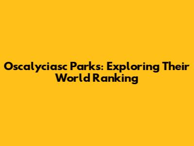 Oscalyciasc Parks: Exploring Their World Ranking