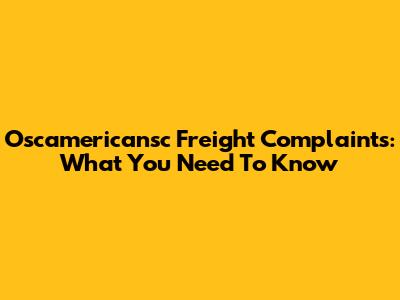 Oscamericansc Freight Complaints: What You Need To Know