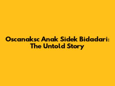 Oscanaksc Anak Sidek Bidadari: The Untold Story