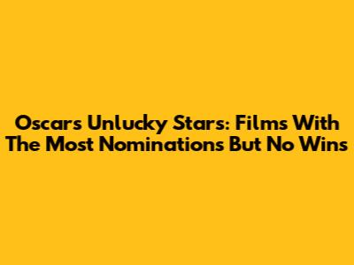 Oscar's Unlucky Stars: Films With The Most Nominations But No Wins