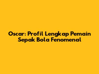 Oscar: Profil Lengkap Pemain Sepak Bola Fenomenal