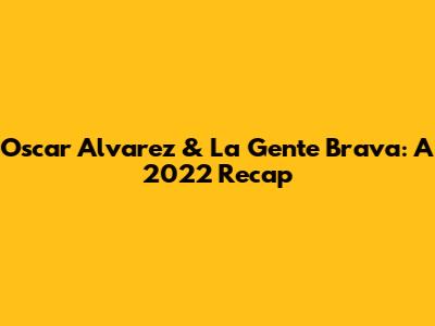 Oscar Alvarez & La Gente Brava: A 2022 Recap