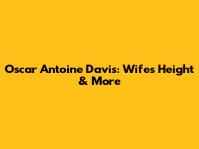 Oscar Antoine Davis: Wife's Height & More