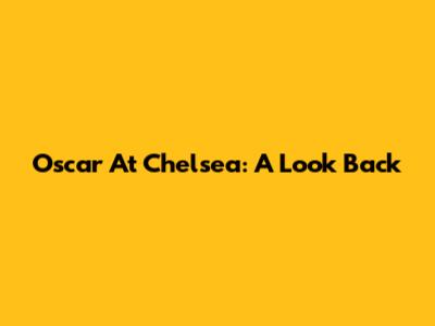 Oscar At Chelsea: A Look Back