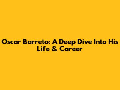 Oscar Barreto: A Deep Dive Into His Life & Career