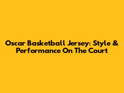 Oscar Basketball Jersey: Style & Performance On The Court