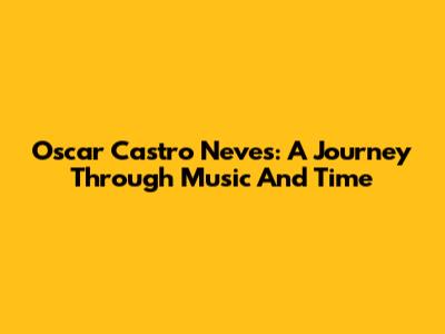 Oscar Castro Neves: A Journey Through Music And Time