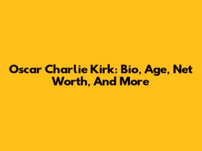 Oscar Charlie Kirk: Bio, Age, Net Worth, And More