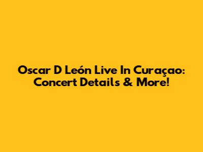 Oscar D León Live In Curaçao: Concert Details & More!