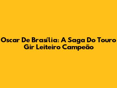 Oscar De Brasília: A Saga Do Touro Gir Leiteiro Campeão