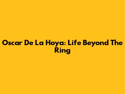 Oscar De La Hoya: Life Beyond The Ring