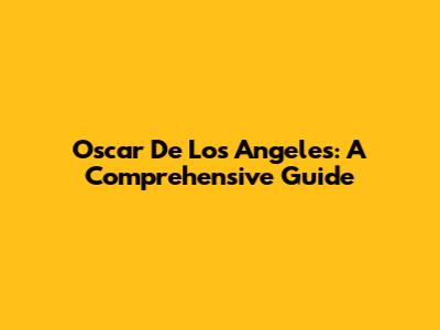 Oscar De Los Angeles: A Comprehensive Guide
