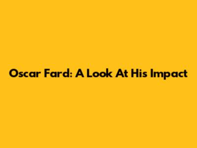 Oscar Fard: A Look At His Impact