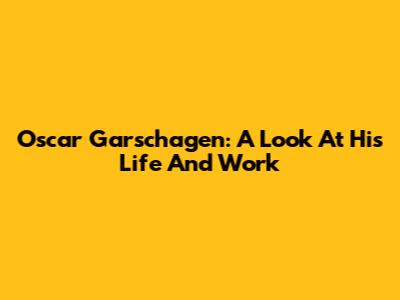 Oscar Garschagen: A Look At His Life And Work