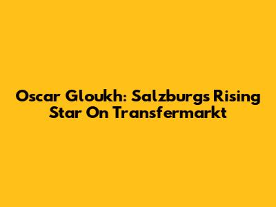 Oscar Gloukh: Salzburg's Rising Star On Transfermarkt